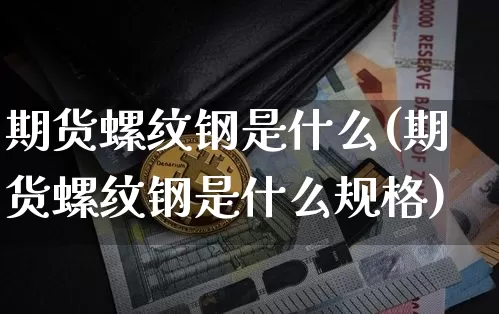 期货螺纹钢是什么(期货螺纹钢是什么规格)_https://www.hbxfywj.com_股票知识_第1张