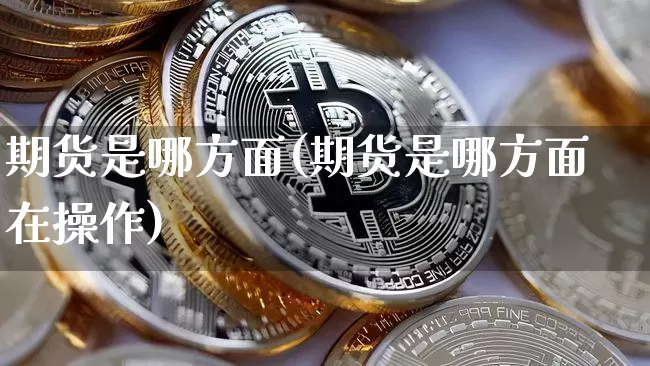 期货是哪方面(期货是哪方面在操作)_https://www.hbxfywj.com_股票知识_第1张
