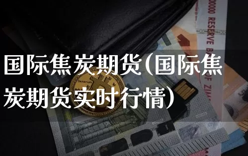国际焦炭期货(国际焦炭期货实时行情)_https://www.hbxfywj.com_股票知识_第1张