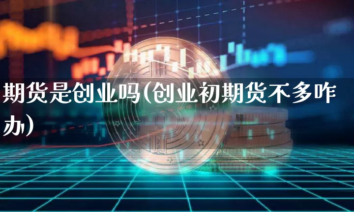 期货是创业吗(创业初期货不多咋办)_https://www.hbxfywj.com_期货知识_第1张