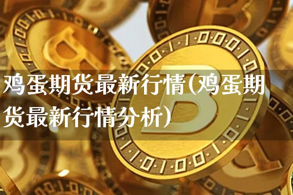鸡蛋期货最新行情(鸡蛋期货最新行情分析)_https://www.hbxfywj.com_股票知识_第1张