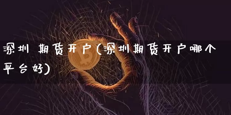 深圳 期货开户(深圳期货开户哪个平台好)_https://www.hbxfywj.com_证券知识_第1张