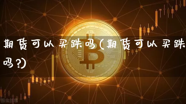 期货可以买跌吗(期货可以买跌吗?)_https://www.hbxfywj.com_基金知识_第1张