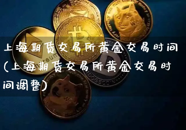 上海期货交易所黄金交易时间(上海期货交易所黄金交易时间调整)_https://www.hbxfywj.com_证券知识_第1张