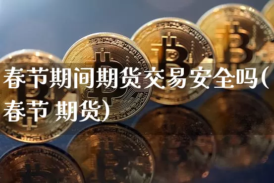 春节期间期货交易安全吗(春节 期货)_https://www.hbxfywj.com_期货知识_第1张