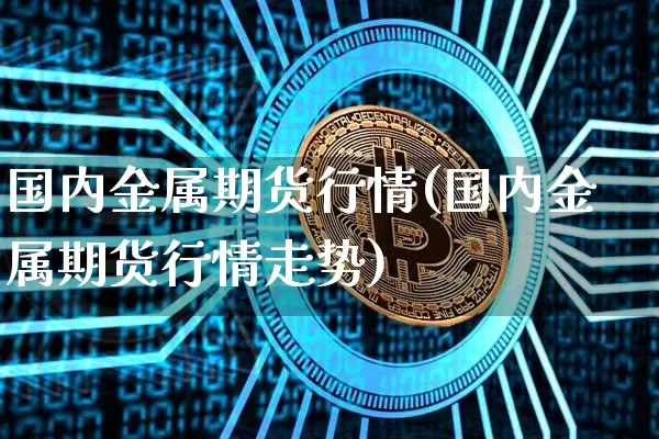 国内金属期货行情(国内金属期货行情走势)_https://www.hbxfywj.com_证券知识_第1张