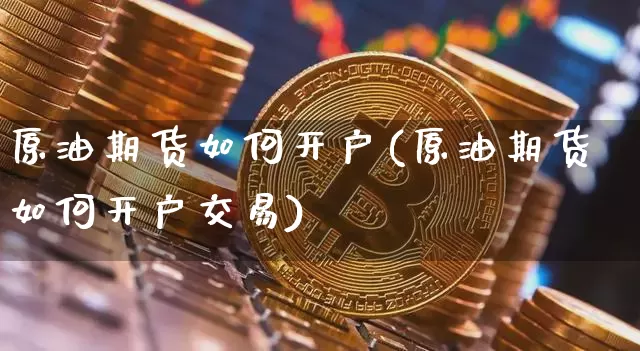 原油期货如何开户(原油期货如何开户交易)_https://www.hbxfywj.com_期货知识_第1张