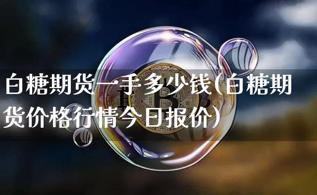 白糖期货一手多少钱(白糖期货价格行情今日报价)_https://www.hbxfywj.com_证券知识_第1张