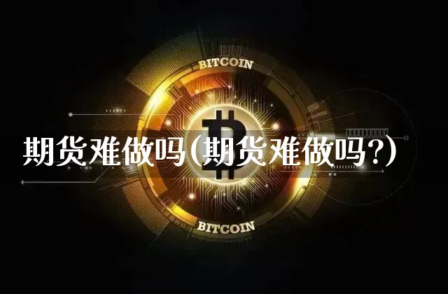 期货难做吗(期货难做吗?)_https://www.hbxfywj.com_基金知识_第1张
