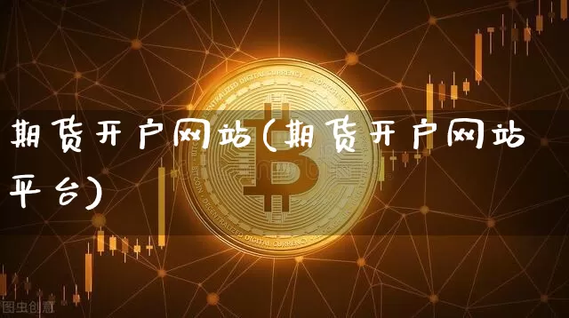 期货开户网站(期货开户网站平台)_https://www.hbxfywj.com_证券知识_第1张