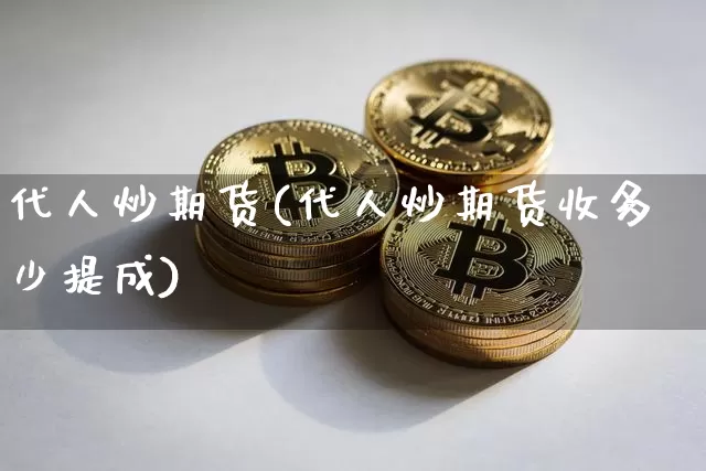 代人炒期货(代人炒期货收多少提成)_https://www.hbxfywj.com_股票知识_第1张