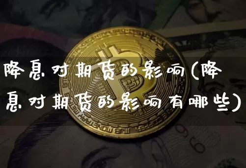 降息对期货的影响(降息对期货的影响有哪些)_https://www.hbxfywj.com_基金知识_第1张