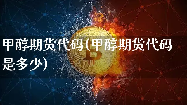 甲醇期货代码(甲醇期货代码是多少)_https://www.hbxfywj.com_期货知识_第1张