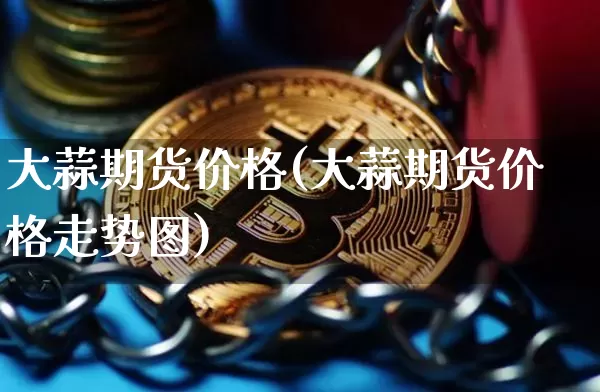 大蒜期货价格(大蒜期货价格走势图)_https://www.hbxfywj.com_股票知识_第1张