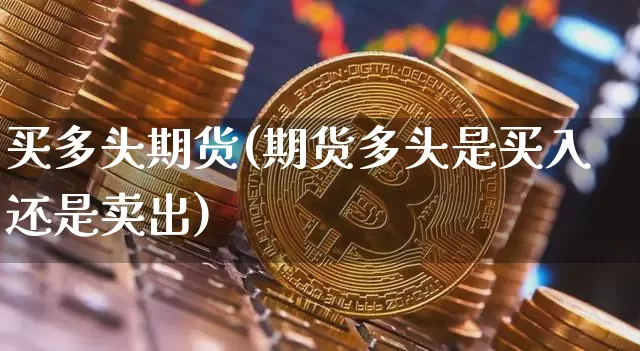 买多头期货(期货多头是买入还是卖出)_https://www.hbxfywj.com_证券知识_第1张