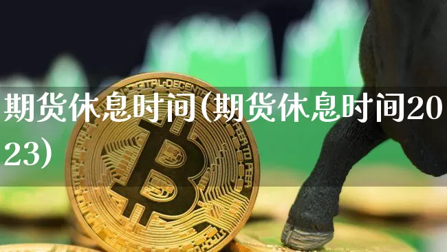 期货休息时间(期货休息时间2023)_https://www.hbxfywj.com_证券知识_第1张