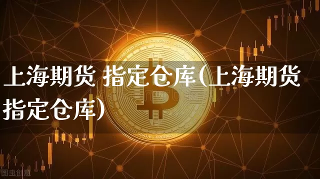 上海期货 指定仓库(上海期货指定仓库)_https://www.hbxfywj.com_期货知识_第1张
