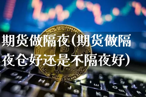 期货做隔夜(期货做隔夜仓好还是不隔夜好)_https://www.hbxfywj.com_基金知识_第1张