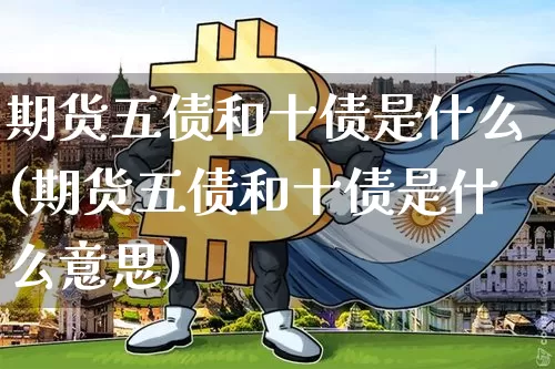 期货五债和十债是什么(期货五债和十债是什么意思)_https://www.hbxfywj.com_证券知识_第1张