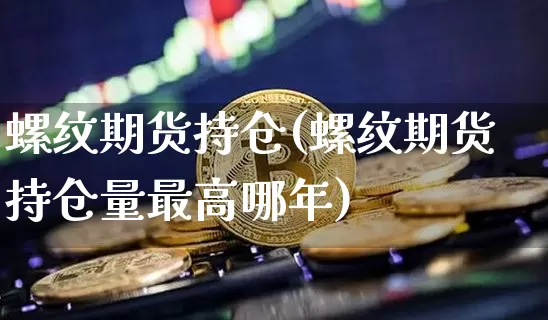 螺纹期货持仓(螺纹期货持仓量最高哪年)_https://www.hbxfywj.com_证券知识_第1张