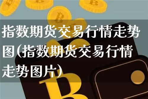指数期货交易行情走势图(指数期货交易行情走势图片)_https://www.hbxfywj.com_期货知识_第1张
