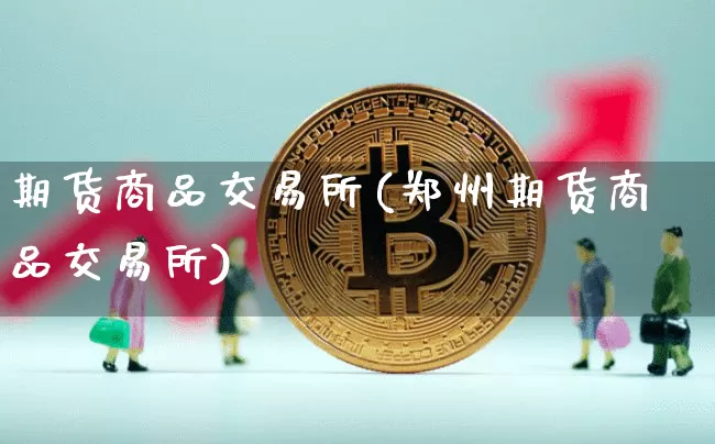 期货商品交易所(郑州期货商品交易所)_https://www.hbxfywj.com_期货知识_第1张