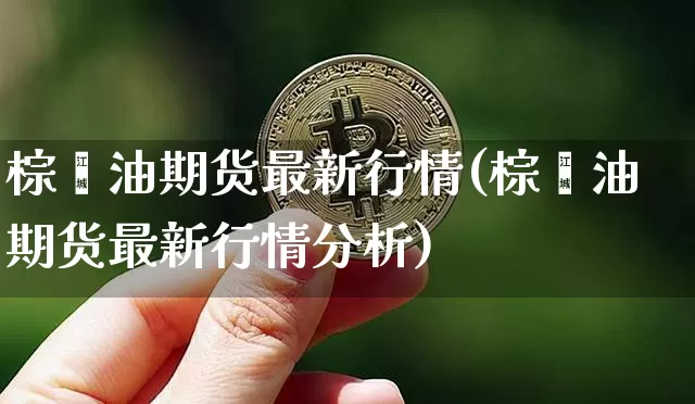 棕榈油期货最新行情(棕榈油期货最新行情分析)_https://www.hbxfywj.com_证券知识_第1张
