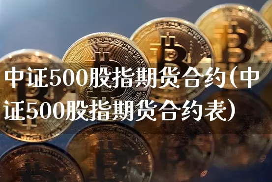 中证500股指期货合约(中证500股指期货合约表)_https://www.hbxfywj.com_证券知识_第1张