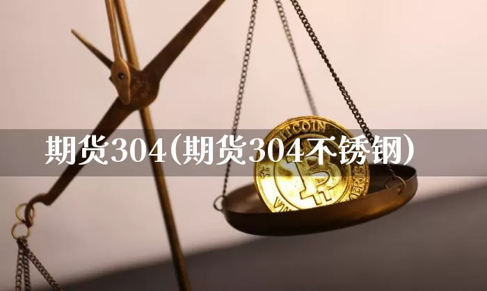 期货304(期货304不锈钢)_https://www.hbxfywj.com_证券知识_第1张