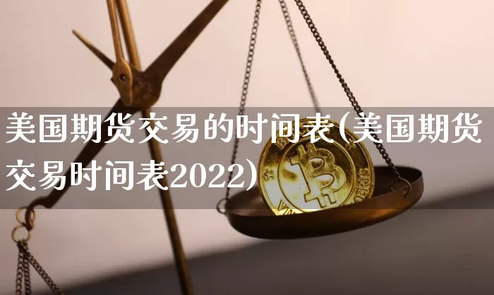 美国期货交易的时间表(美国期货交易时间表2022)_https://www.hbxfywj.com_股票知识_第1张