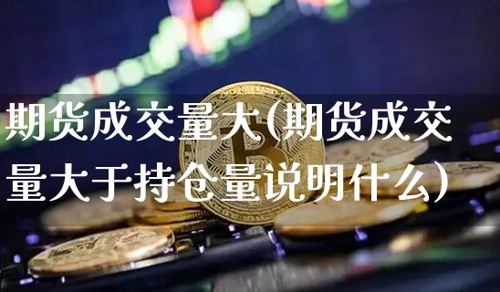 期货成交量大(期货成交量大于持仓量说明什么)_https://www.hbxfywj.com_基金知识_第1张