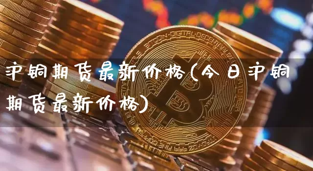 沪铜期货最新价格(今日沪铜期货最新价格)_https://www.hbxfywj.com_股票知识_第1张
