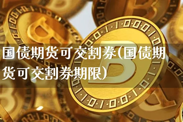 国债期货可交割券(国债期货可交割券期限)_https://www.hbxfywj.com_证券知识_第1张