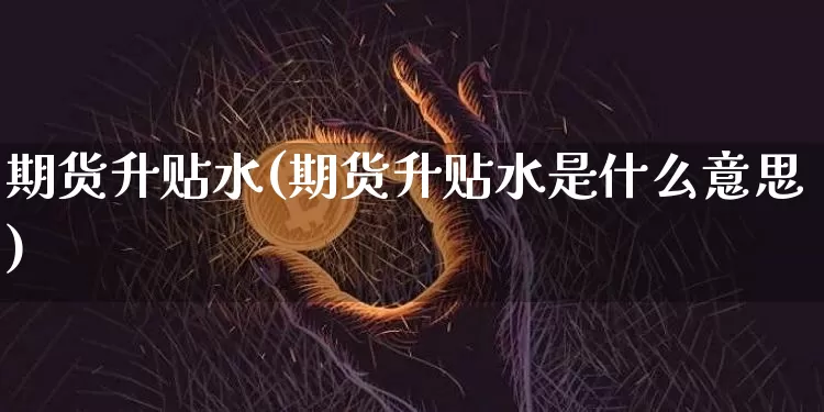 期货升贴水(期货升贴水是什么意思)_https://www.hbxfywj.com_期货知识_第1张