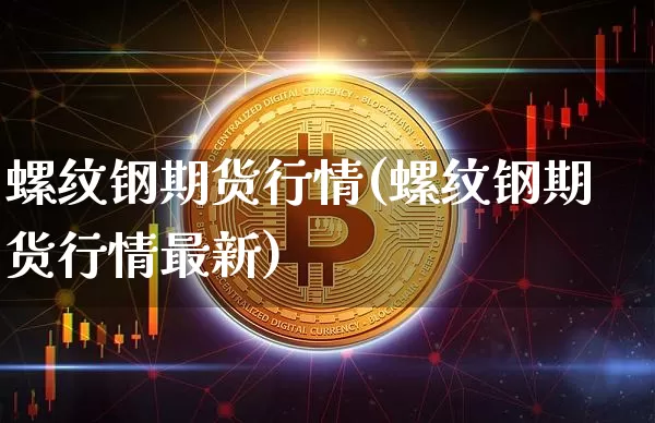 螺纹钢期货行情(螺纹钢期货行情最新)_https://www.hbxfywj.com_期货知识_第1张