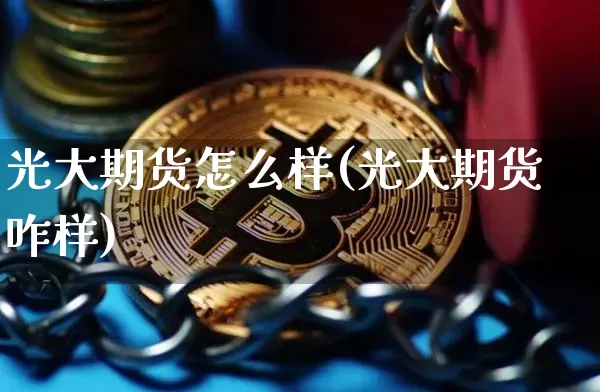 光大期货怎么样(光大期货咋样)_https://www.hbxfywj.com_基金知识_第1张