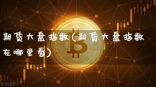 期货大盘指数(期货大盘指数在哪里看)_https://www.hbxfywj.com_基金知识_第1张