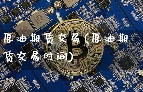 原油期货交易(原油期货交易时间)_https://www.hbxfywj.com_基金知识_第1张