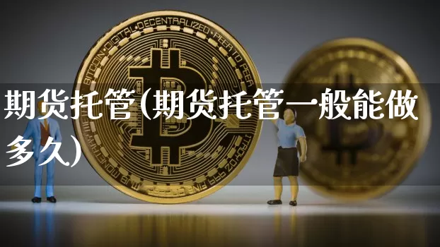 期货托管(期货托管一般能做多久)_https://www.hbxfywj.com_基金知识_第1张