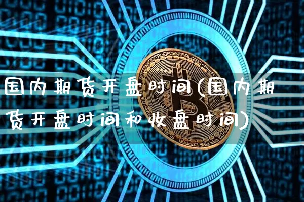 国内期货开盘时间(国内期货开盘时间和收盘时间)_https://www.hbxfywj.com_基金知识_第1张