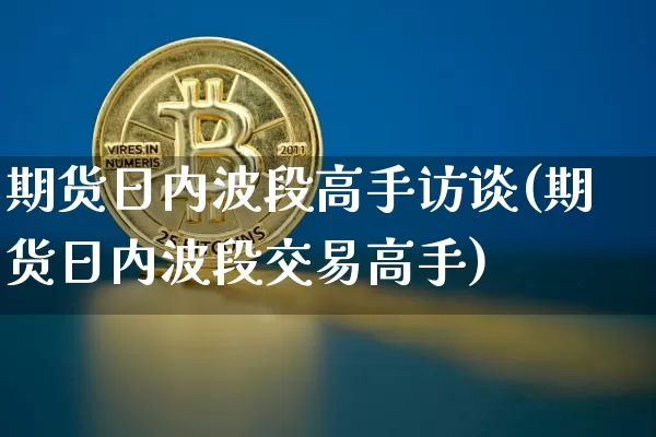 期货日内波段高手访谈(期货日内波段交易高手)_https://www.hbxfywj.com_股票知识_第1张