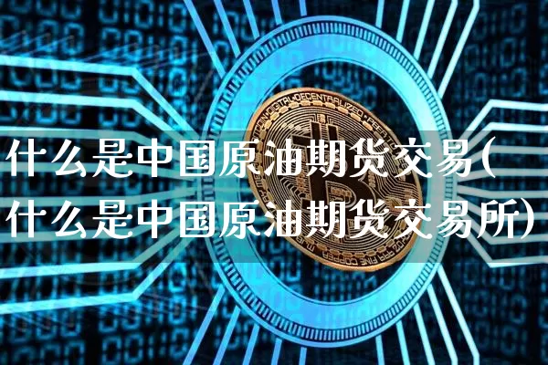 什么是中国原油期货交易(什么是中国原油期货交易所)_https://www.hbxfywj.com_期货知识_第1张