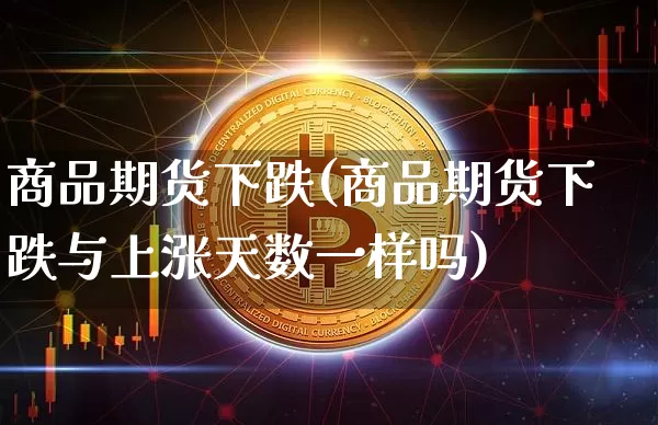 商品期货下跌(商品期货下跌与上涨天数一样吗)_https://www.hbxfywj.com_证券知识_第1张