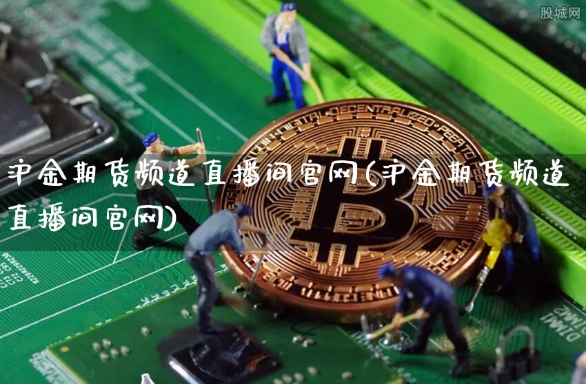 沪金期货频道直播间官网(沪金期货频道直播间官网)_https://www.hbxfywj.com_期货知识_第1张