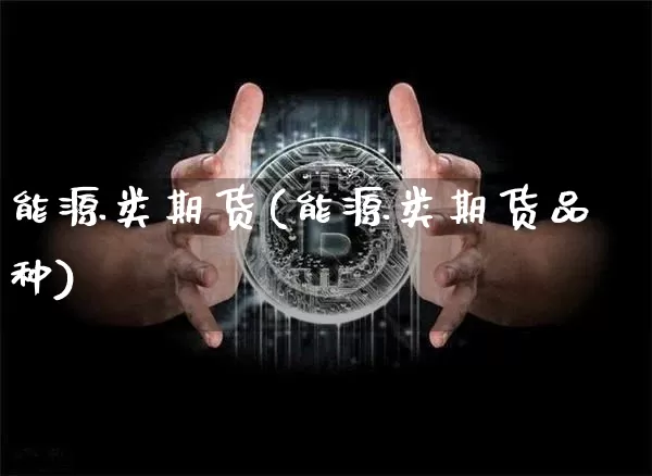 能源类期货(能源类期货品种)_https://www.hbxfywj.com_期货知识_第1张