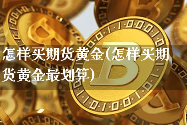 怎样买期货黄金(怎样买期货黄金最划算)_https://www.hbxfywj.com_基金知识_第1张