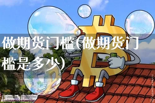做期货门槛(做期货门槛是多少)_https://www.hbxfywj.com_基金知识_第1张