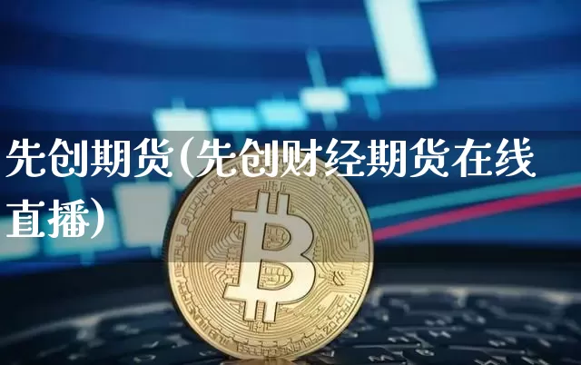 先创期货(先创财经期货在线直播)_https://www.hbxfywj.com_基金知识_第1张