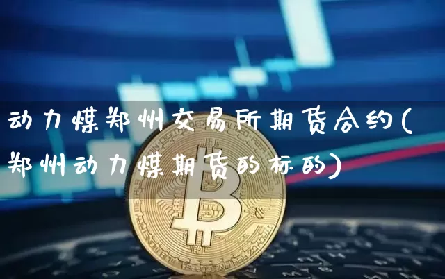 动力煤郑州交易所期货合约(郑州动力煤期货的标的)_https://www.hbxfywj.com_期货知识_第1张