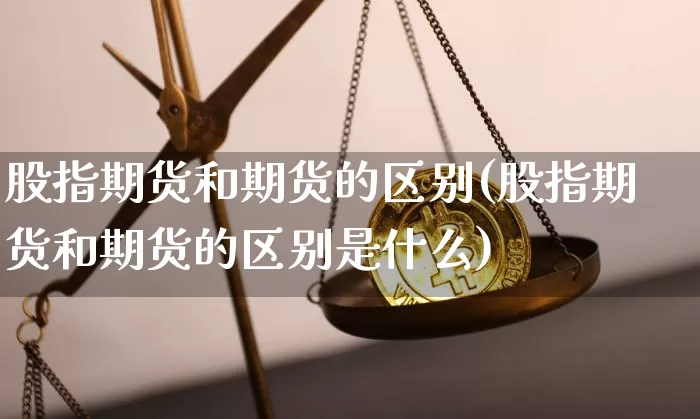 股指期货和期货的区别(股指期货和期货的区别是什么)_https://www.hbxfywj.com_证券知识_第1张